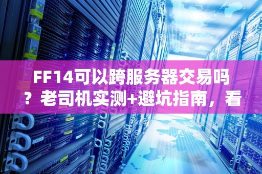FF14可以跨服务器交易吗？老司机实测+避坑指南，看完秒懂！