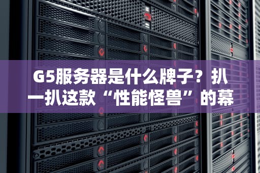 G5服务器是什么牌子？扒一扒这款“性能怪兽”的幕后大佬！