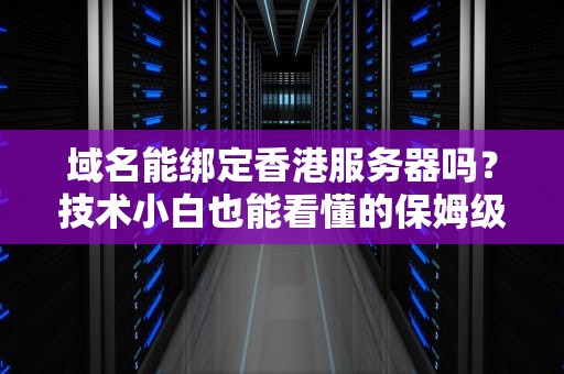 域名能绑定香港服务器吗？技术小白也能看懂的保姆级教程
