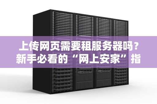 上传网页需要租服务器吗？新手必看的“网上安家”指南！