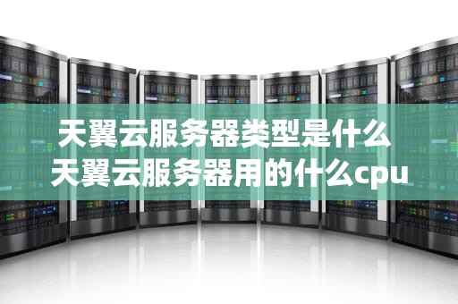 天翼云服务器类型是什么 天翼云服务器用的什么cpu