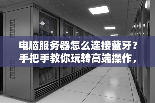 电脑服务器怎么连接蓝牙？手把手教你玩转高端操作，小白也能秒懂！