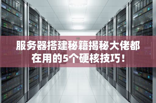 服务器搭建秘籍揭秘大佬都在用的5个硬核技巧！