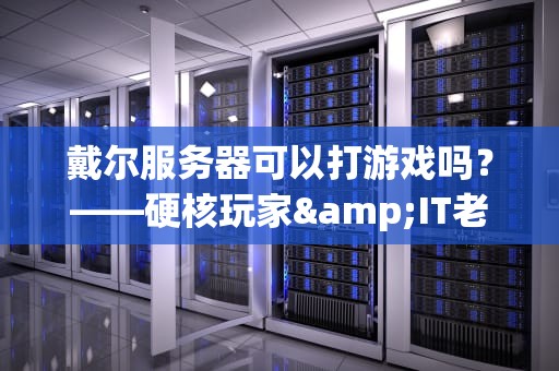 戴尔服务器可以打游戏吗？——硬核玩家&IT老司机的深度测评