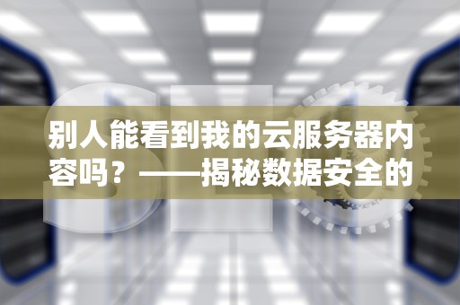 别人能看到我的云服务器内容吗？——揭秘数据安全的那些事儿