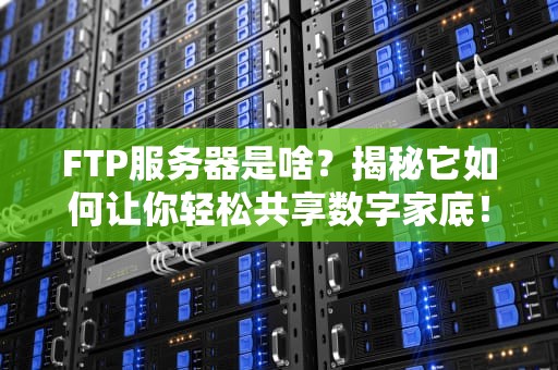 FTP服务器是啥？揭秘它如何让你轻松共享数字家底！