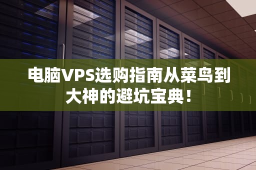电脑VPS选购指南从菜鸟到大神的避坑宝典！