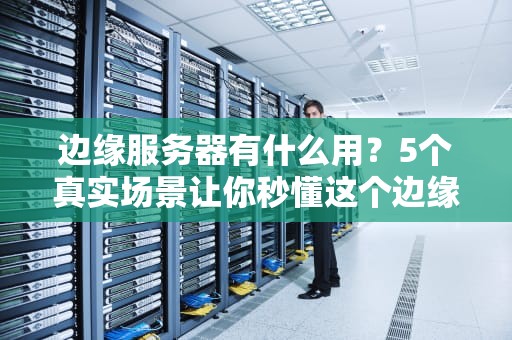边缘服务器有什么用？5个真实场景让你秒懂这个边缘黑科技！