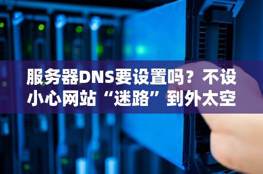 服务器DNS要设置吗？不设小心网站“迷路”到外太空！
