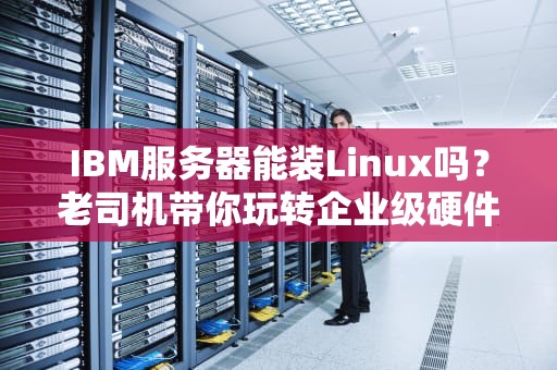 IBM服务器能装Linux吗？老司机带你玩转企业级硬件的开源灵魂！