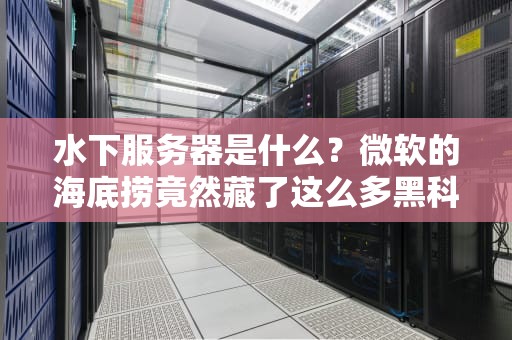 水下服务器是什么？微软的海底捞竟然藏了这么多黑科技！