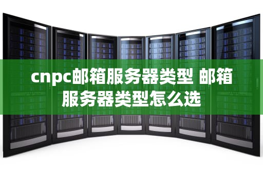 cnpc邮箱服务器类型 邮箱服务器类型怎么选