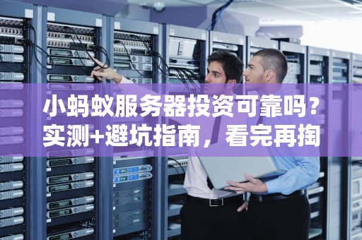 小蚂蚁服务器投资可靠吗？实测+避坑指南，看完再掏钱！