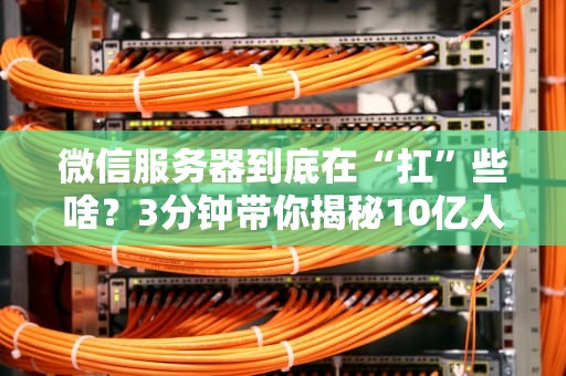 微信服务器到底在“扛”些啥？3分钟带你揭秘10亿人聊天背后的技术内幕！
