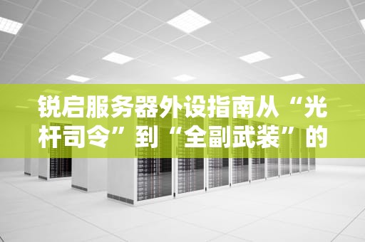 锐启服务器外设指南从“光杆司令”到“全副武装”的进阶之路