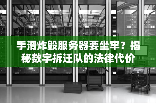 手滑炸毁服务器要坐牢？揭秘数字拆迁队的法律代价