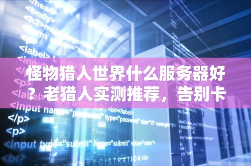 怪物猎人世界什么服务器好？老猎人实测推荐，告别卡顿掉线！