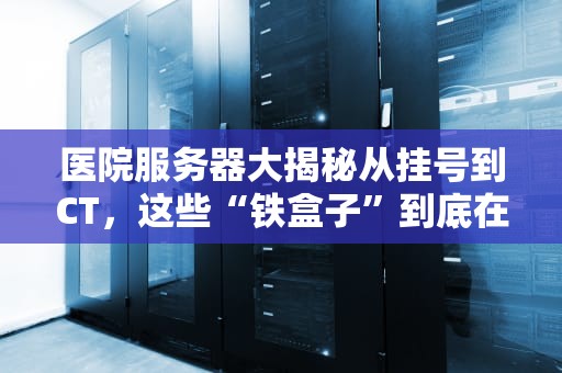 医院服务器大揭秘从挂号到CT，这些“铁盒子”到底在忙啥？