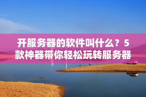 开服务器的软件叫什么？5款神器带你轻松玩转服务器搭建！