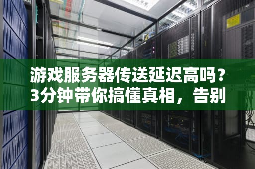 游戏服务器传送延迟高吗？3分钟带你搞懂真相，告别卡顿！