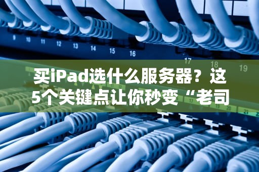 买iPad选什么服务器？这5个关键点让你秒变“老司机”！