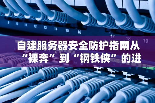 自建服务器安全防护指南从“裸奔”到“钢铁侠”的进阶之路