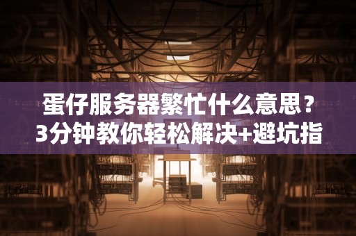 蛋仔服务器繁忙什么意思？3分钟教你轻松解决+避坑指南！