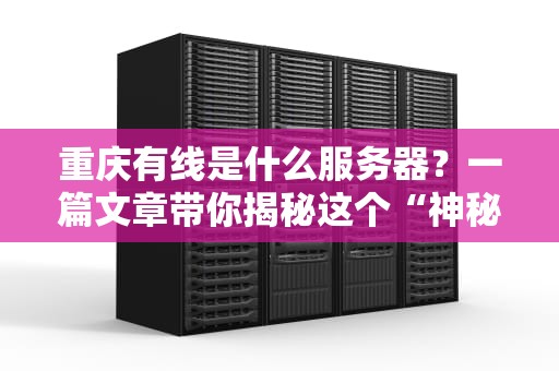 重庆有线是什么服务器？一篇文章带你揭秘这个“神秘”的本地大佬！