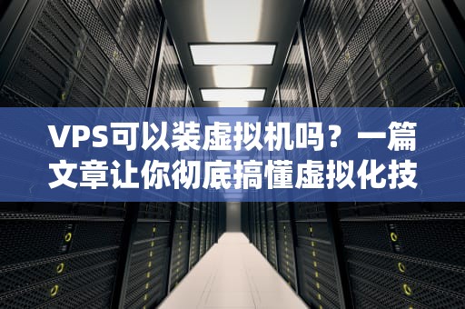 VPS可以装虚拟机吗？一篇文章让你彻底搞懂虚拟化技术！