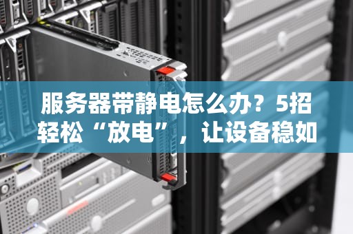 服务器带静电怎么办？5招轻松“放电”，让设备稳如老狗！