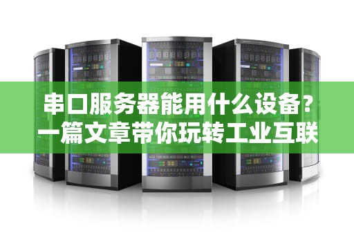 串口服务器能用什么设备？一篇文章带你玩转工业互联“老古董”！