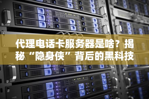 代理电话卡服务器是啥？揭秘“隐身侠”背后的黑科技！