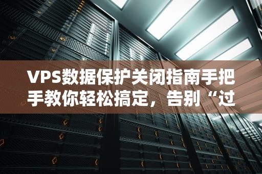 VPS数据保护关闭指南手把手教你轻松搞定，告别“过度保护”烦恼！