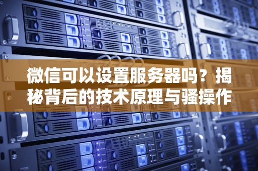 微信可以设置服务器吗？揭秘背后的技术原理与骚操作！