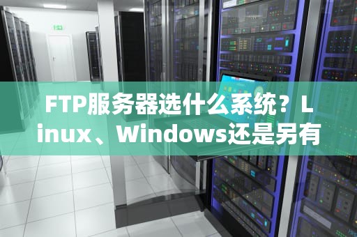 FTP服务器选什么系统？Linux、Windows还是另有玄机？老司机带你飙车选型！