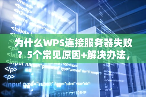 为什么WPS连接服务器失败？5个常见原因+解决办法，看完秒变办公大神！