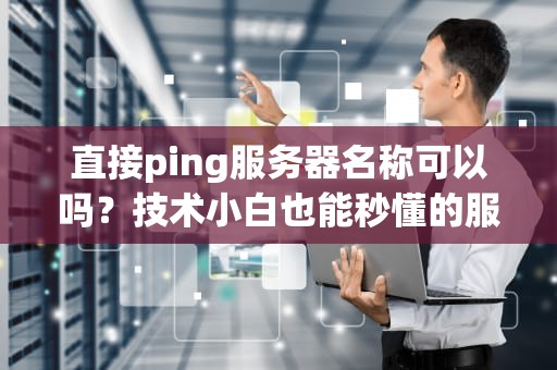直接ping服务器名称可以吗？技术小白也能秒懂的服务器连通性测试指南！