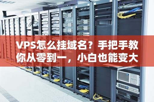 VPS怎么挂域名？手把手教你从零到一，小白也能变大神！