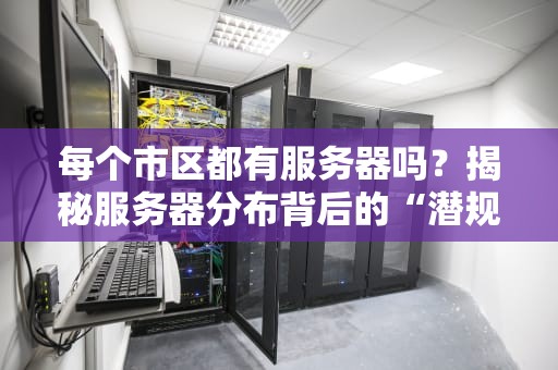每个市区都有服务器吗？揭秘服务器分布背后的“潜规则”