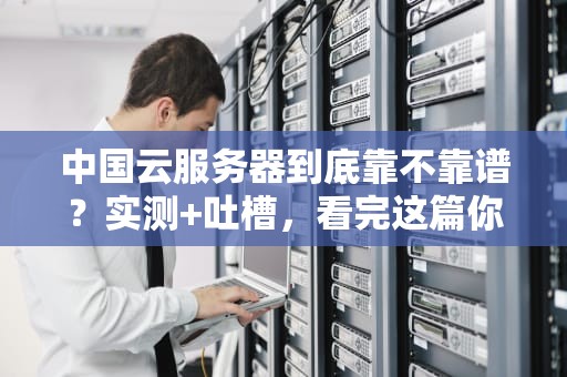 中国云服务器到底靠不靠谱？实测+吐槽，看完这篇你就懂了！