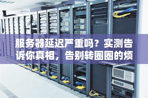 服务器延迟严重吗？实测告诉你真相，告别转圈圈的烦恼！