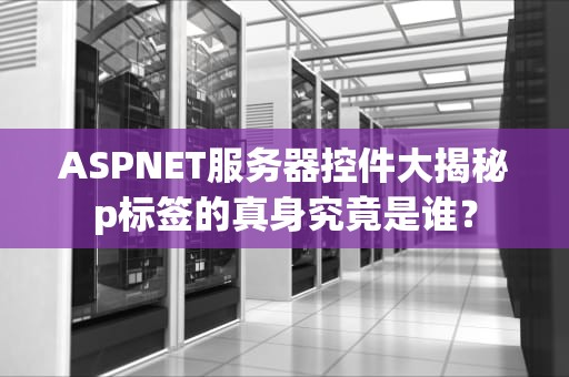 ASPNET服务器控件大揭秘p标签的真身究竟是谁？