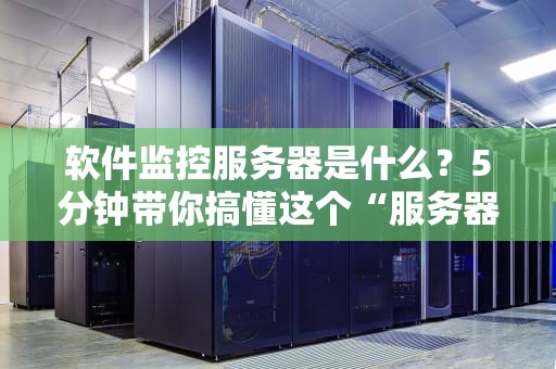 软件监控服务器是什么？5分钟带你搞懂这个“服务器保姆”的硬核技能！