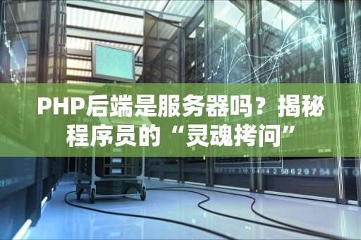 PHP后端是服务器吗？揭秘程序员的“灵魂拷问”