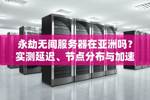 永劫无间服务器在亚洲吗？实测延迟、节点分布与加速器选择全攻略！