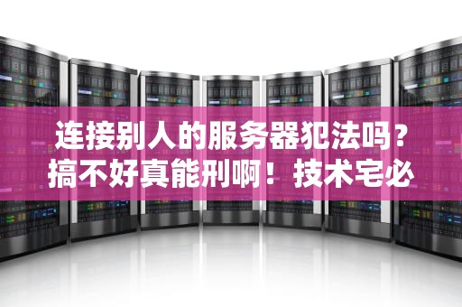 连接别人的服务器犯法吗？搞不好真能刑啊！技术宅必看的法律避坑指南