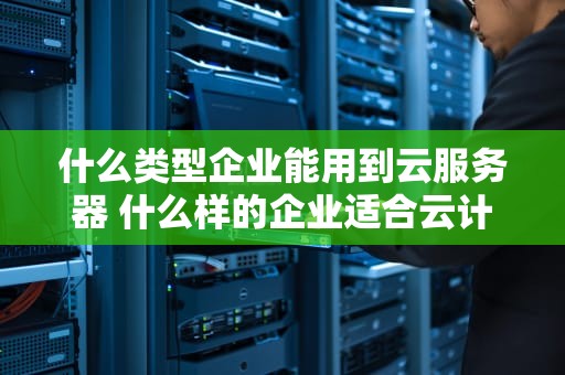 什么类型企业能用到云服务器 什么样的企业适合云计算