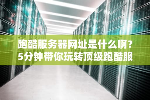 跑酷服务器网址是什么啊？5分钟带你玩转顶级跑酷服！