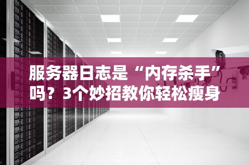 服务器日志是“内存杀手”吗？3个妙招教你轻松瘦身！