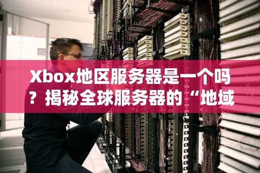 Xbox地区服务器是一个吗？揭秘全球服务器的“地域玄学”